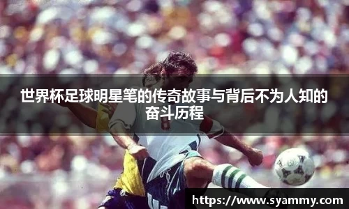 世界杯足球明星笔的传奇故事与背后不为人知的奋斗历程