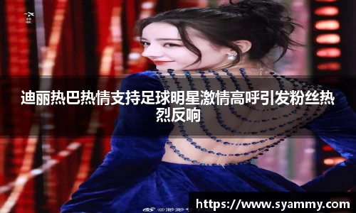 迪丽热巴热情支持足球明星激情高呼引发粉丝热烈反响