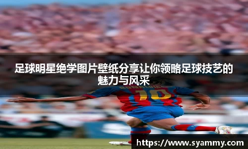 足球明星绝学图片壁纸分享让你领略足球技艺的魅力与风采