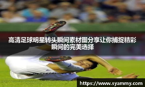 高清足球明星转头瞬间素材图分享让你捕捉精彩瞬间的完美选择