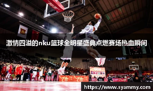 激情四溢的nku篮球全明星盛典点燃赛场热血瞬间