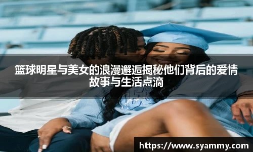 篮球明星与美女的浪漫邂逅揭秘他们背后的爱情故事与生活点滴